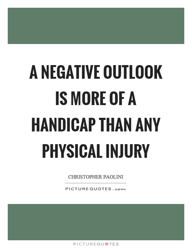 A negative outlook is more of a handicap than any physical injury Picture Quote #1
