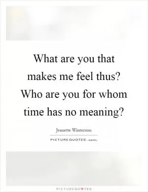 What are you that makes me feel thus? Who are you for whom time has no meaning? Picture Quote #1