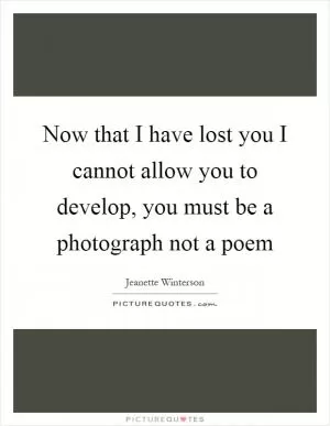 Now that I have lost you I cannot allow you to develop, you must be a photograph not a poem Picture Quote #1