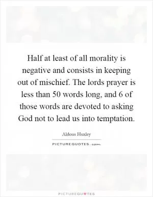 Half at least of all morality is negative and consists in keeping out of mischief. The lords prayer is less than 50 words long, and 6 of those words are devoted to asking God not to lead us into temptation Picture Quote #1