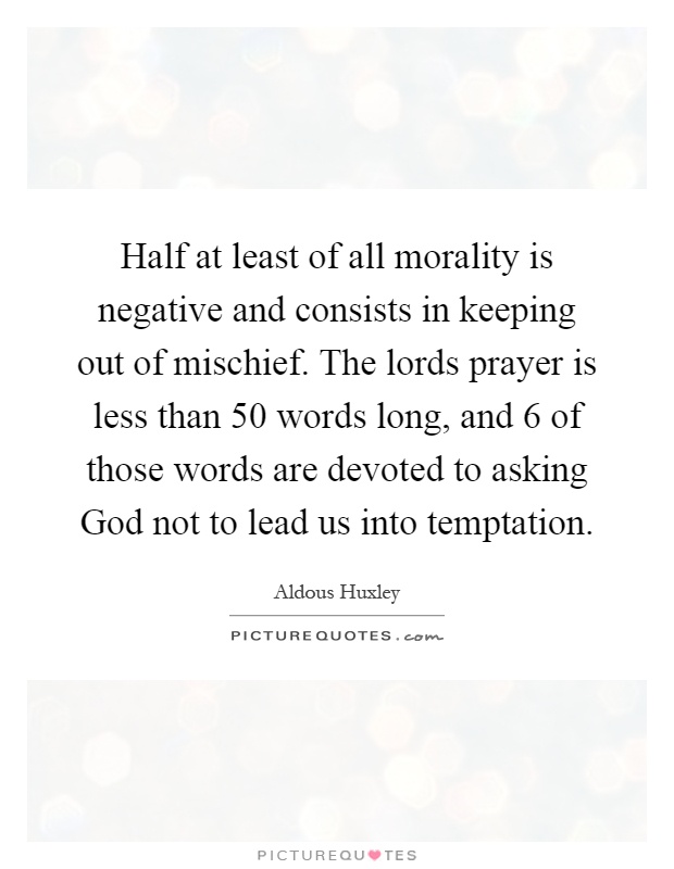 Half at least of all morality is negative and consists in keeping out of mischief. The lords prayer is less than 50 words long, and 6 of those words are devoted to asking God not to lead us into temptation Picture Quote #1