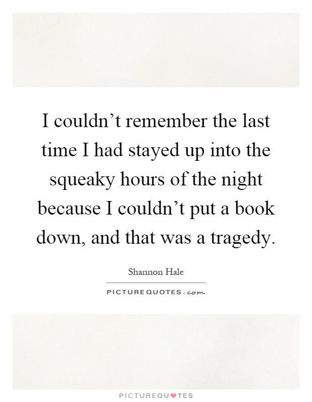 I couldn't remember the last time I had stayed up into the squeaky hours of the night because I couldn't put a book down, and that was a tragedy Picture Quote #1