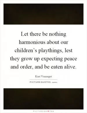 Let there be nothing harmonious about our children’s playthings, lest they grow up expecting peace and order, and be eaten alive Picture Quote #1