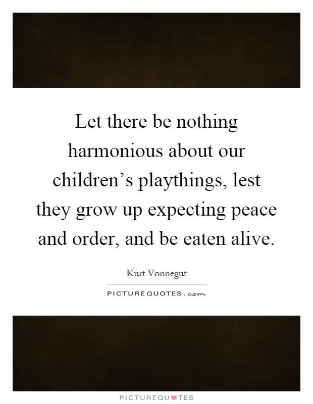 Let there be nothing harmonious about our children's playthings, lest they grow up expecting peace and order, and be eaten alive Picture Quote #1