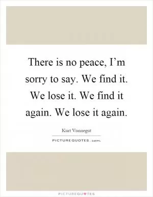 There is no peace, I’m sorry to say. We find it. We lose it. We find it again. We lose it again Picture Quote #1