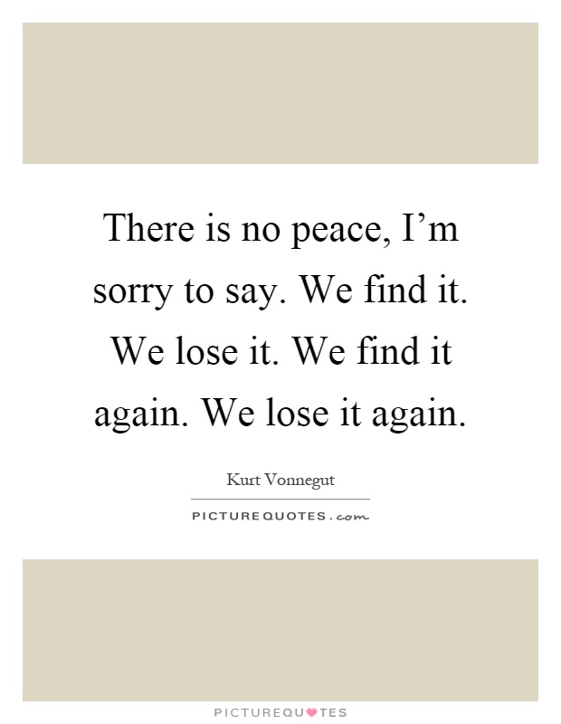 There is no peace, I'm sorry to say. We find it. We lose it. We find it again. We lose it again Picture Quote #1