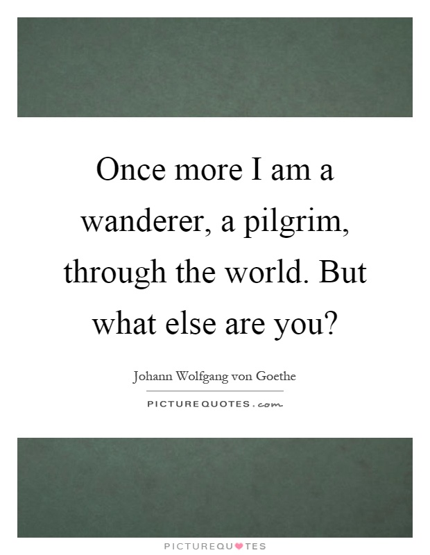 Once more I am a wanderer, a pilgrim, through the world. But what else are you? Picture Quote #1