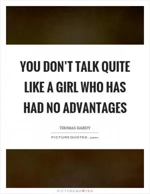 You don’t talk quite like a girl who has had no advantages Picture Quote #1