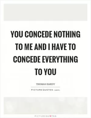 You concede nothing to me and I have to concede everything to you Picture Quote #1