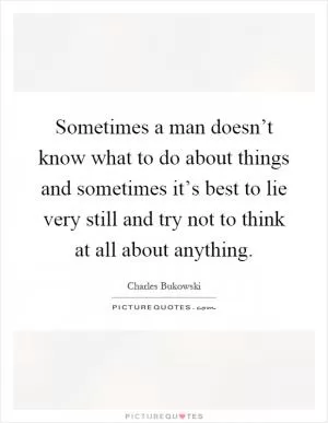 Sometimes a man doesn’t know what to do about things and sometimes it’s best to lie very still and try not to think at all about anything Picture Quote #1