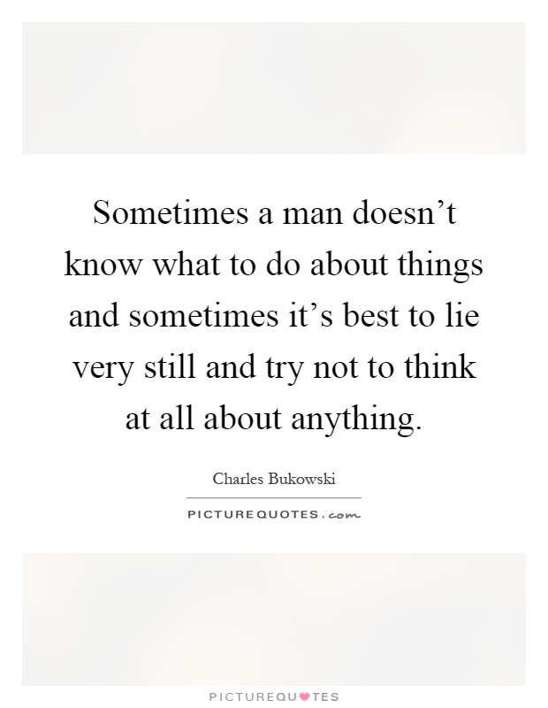 Sometimes a man doesn't know what to do about things and sometimes it's best to lie very still and try not to think at all about anything Picture Quote #1