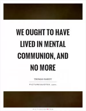 We ought to have lived in mental communion, and no more Picture Quote #1