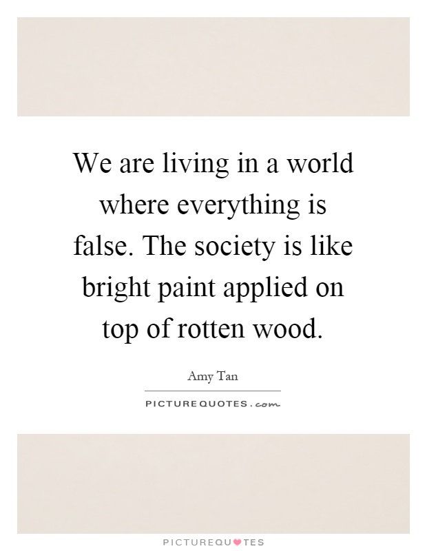 We are living in a world where everything is false. The society is like bright paint applied on top of rotten wood Picture Quote #1