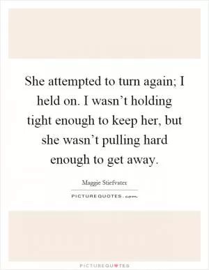 She attempted to turn again; I held on. I wasn’t holding tight enough to keep her, but she wasn’t pulling hard enough to get away Picture Quote #1