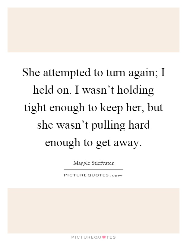 She attempted to turn again; I held on. I wasn't holding tight enough to keep her, but she wasn't pulling hard enough to get away Picture Quote #1