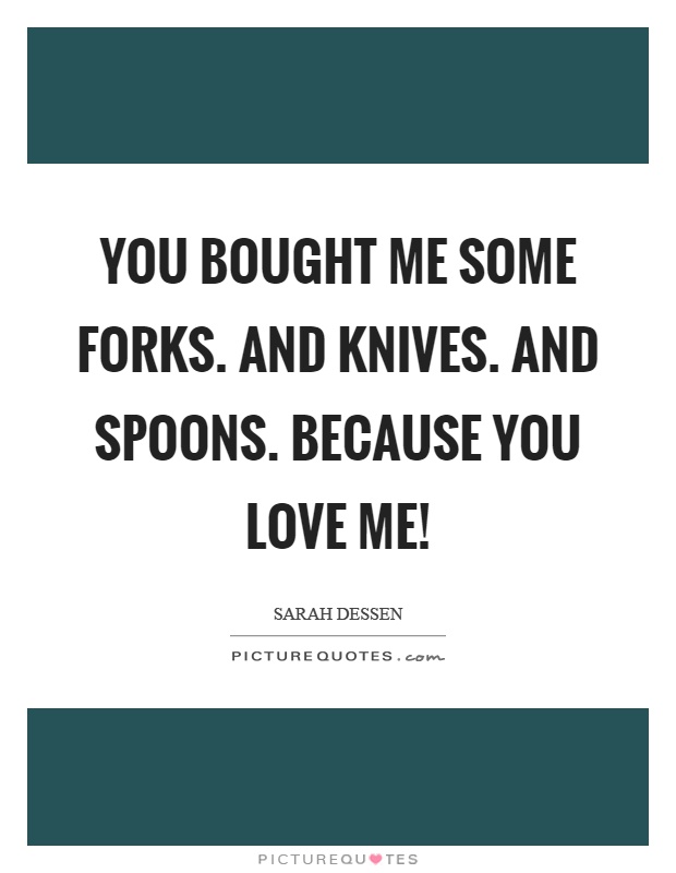 You bought me some forks. And knives. And spoons. Because you love me! Picture Quote #1