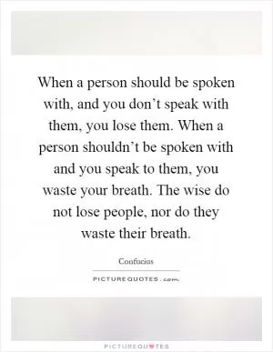 When a person should be spoken with, and you don’t speak with them, you lose them. When a person shouldn’t be spoken with and you speak to them, you waste your breath. The wise do not lose people, nor do they waste their breath Picture Quote #1