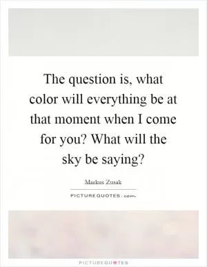 The question is, what color will everything be at that moment when I come for you? What will the sky be saying? Picture Quote #1