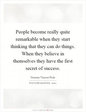 People become really quite remarkable when they start thinking that they can do things. When they believe in themselves they have the first secret of success Picture Quote #1