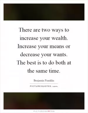 There are two ways to increase your wealth. Increase your means or decrease your wants. The best is to do both at the same time Picture Quote #1