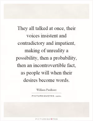 They all talked at once, their voices insistent and contradictory and impatient, making of unreality a possibility, then a probability, then an incontrovertible fact, as people will when their desires become words Picture Quote #1