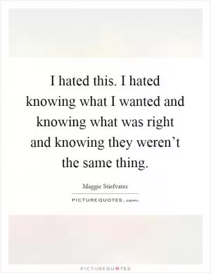 I hated this. I hated knowing what I wanted and knowing what was right and knowing they weren’t the same thing Picture Quote #1