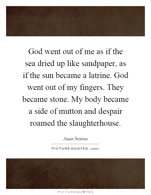 God went out of me as if the sea dried up like sandpaper, as if the sun became a latrine. God went out of my fingers. They became stone. My body became a side of mutton and despair roamed the slaughterhouse Picture Quote #1