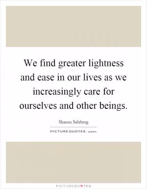 We find greater lightness and ease in our lives as we increasingly care for ourselves and other beings Picture Quote #1