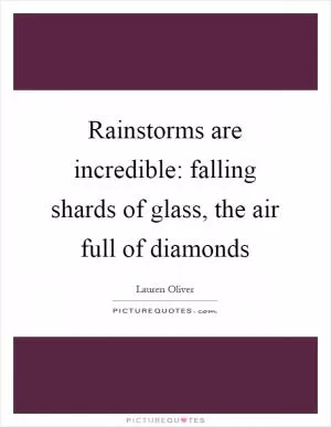 Rainstorms are incredible: falling shards of glass, the air full of diamonds Picture Quote #1