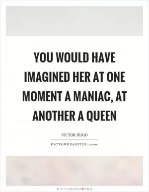 You would have imagined her at one moment a maniac, at another a queen Picture Quote #1