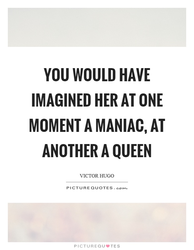 You would have imagined her at one moment a maniac, at another a queen Picture Quote #1