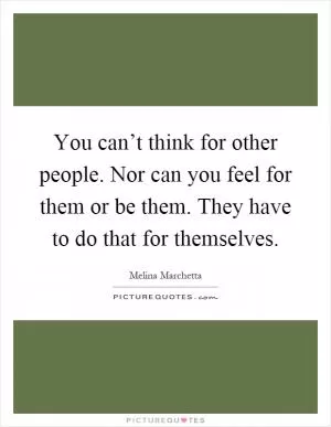 You can’t think for other people. Nor can you feel for them or be them. They have to do that for themselves Picture Quote #1