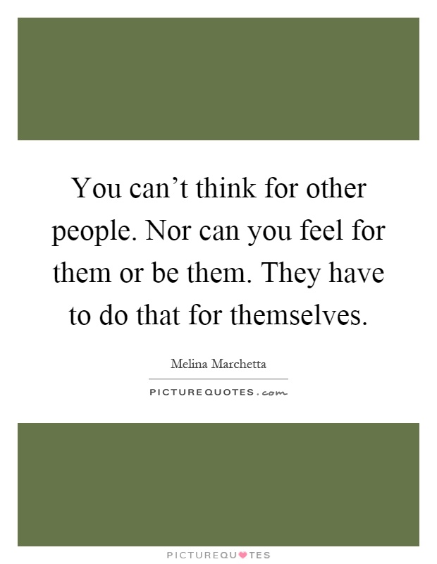 You can't think for other people. Nor can you feel for them or be them. They have to do that for themselves Picture Quote #1
