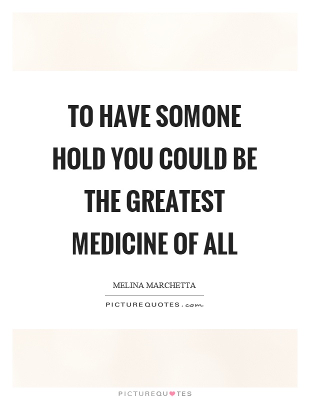 To have somone hold you could be the greatest medicine of all Picture Quote #1