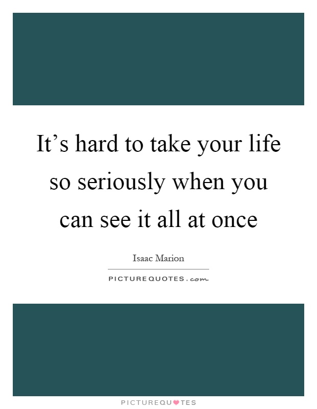 It's hard to take your life so seriously when you can see it all at once Picture Quote #1