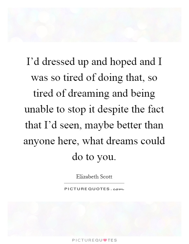 I'd dressed up and hoped and I was so tired of doing that, so tired of dreaming and being unable to stop it despite the fact that I'd seen, maybe better than anyone here, what dreams could do to you Picture Quote #1