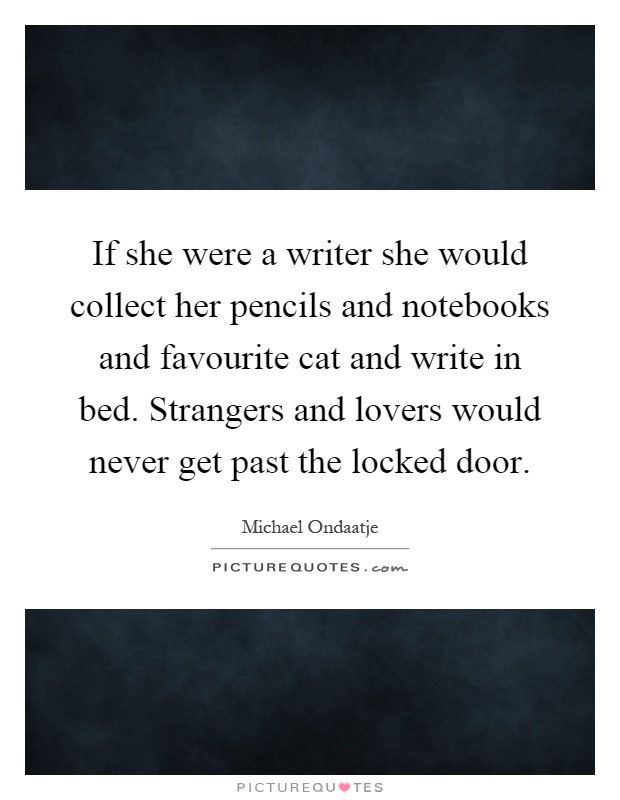 If she were a writer she would collect her pencils and notebooks and favourite cat and write in bed. Strangers and lovers would never get past the locked door Picture Quote #1