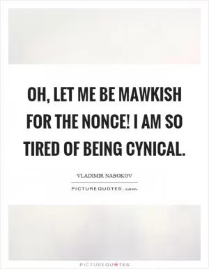 Oh, let me be mawkish for the nonce! I am so tired of being cynical Picture Quote #1