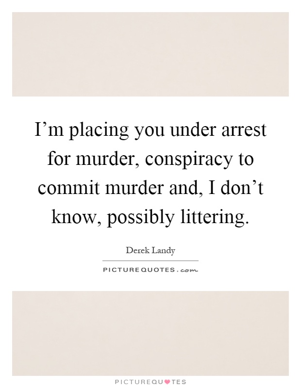 I'm placing you under arrest for murder, conspiracy to commit murder and, I don't know, possibly littering Picture Quote #1