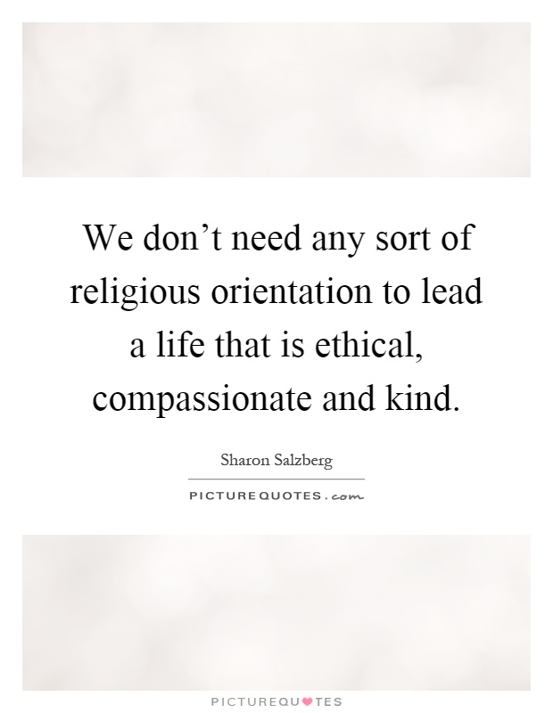 We don't need any sort of religious orientation to lead a life that is ethical, compassionate and kind Picture Quote #1