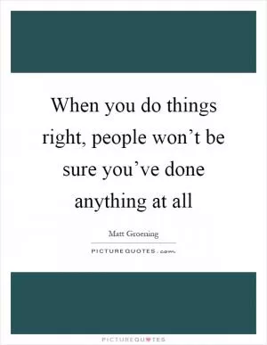 When you do things right, people won’t be sure you’ve done anything at all Picture Quote #1