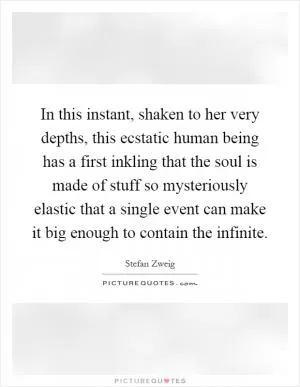 In this instant, shaken to her very depths, this ecstatic human being has a first inkling that the soul is made of stuff so mysteriously elastic that a single event can make it big enough to contain the infinite Picture Quote #1