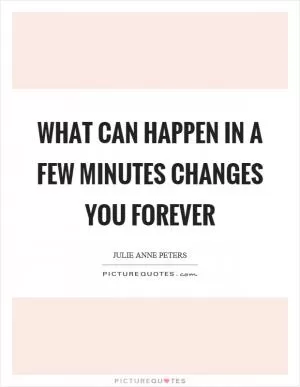 What can happen in a few minutes changes you forever Picture Quote #1