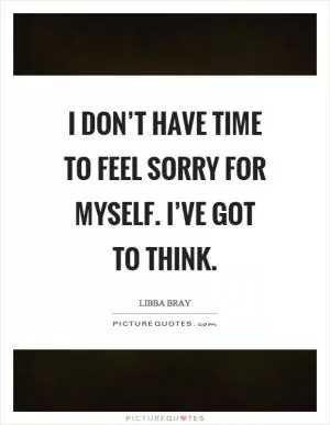 I don’t have time to feel sorry for myself. I’ve got to think Picture Quote #1