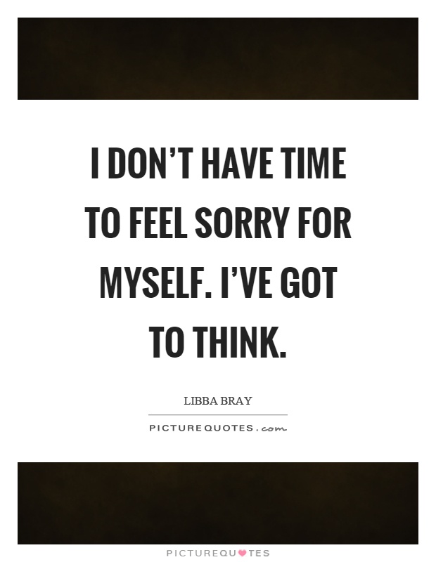 I don't have time to feel sorry for myself. I've got to think Picture Quote #1