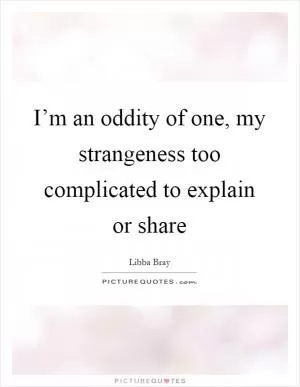 I’m an oddity of one, my strangeness too complicated to explain or share Picture Quote #1
