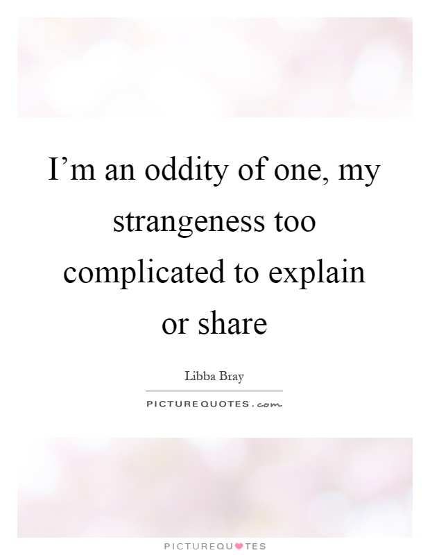 I'm an oddity of one, my strangeness too complicated to explain or share Picture Quote #1