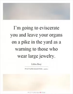 I’m going to eviscerate you and leave your organs on a pike in the yard as a warning to those who wear large jewelry Picture Quote #1