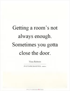 Getting a room’s not always enough. Sometimes you gotta close the door Picture Quote #1