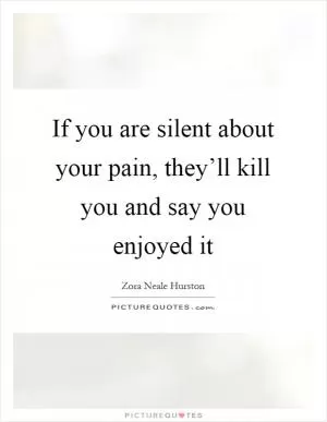If you are silent about your pain, they’ll kill you and say you enjoyed it Picture Quote #1